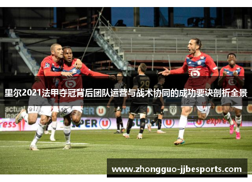 里尔2021法甲夺冠背后团队运营与战术协同的成功要诀剖析全景