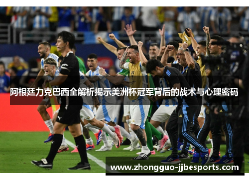 阿根廷力克巴西全解析揭示美洲杯冠军背后的战术与心理密码