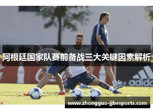 阿根廷国家队赛前备战三大关键因素解析